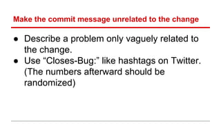 Make the commit message unrelated to the change 
● Describe a problem only vaguely related to 
the change. 
● Use “Closes-...