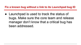 Fix a known bug without a link to its Launchpad bug ID 
● Launchpad is used to track the status of 
bugs. Make sure the co...