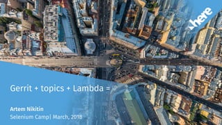 Artem Nikitin
Selenium Camp| March, 2018
Gerrit + topics + Lambda = ?
 