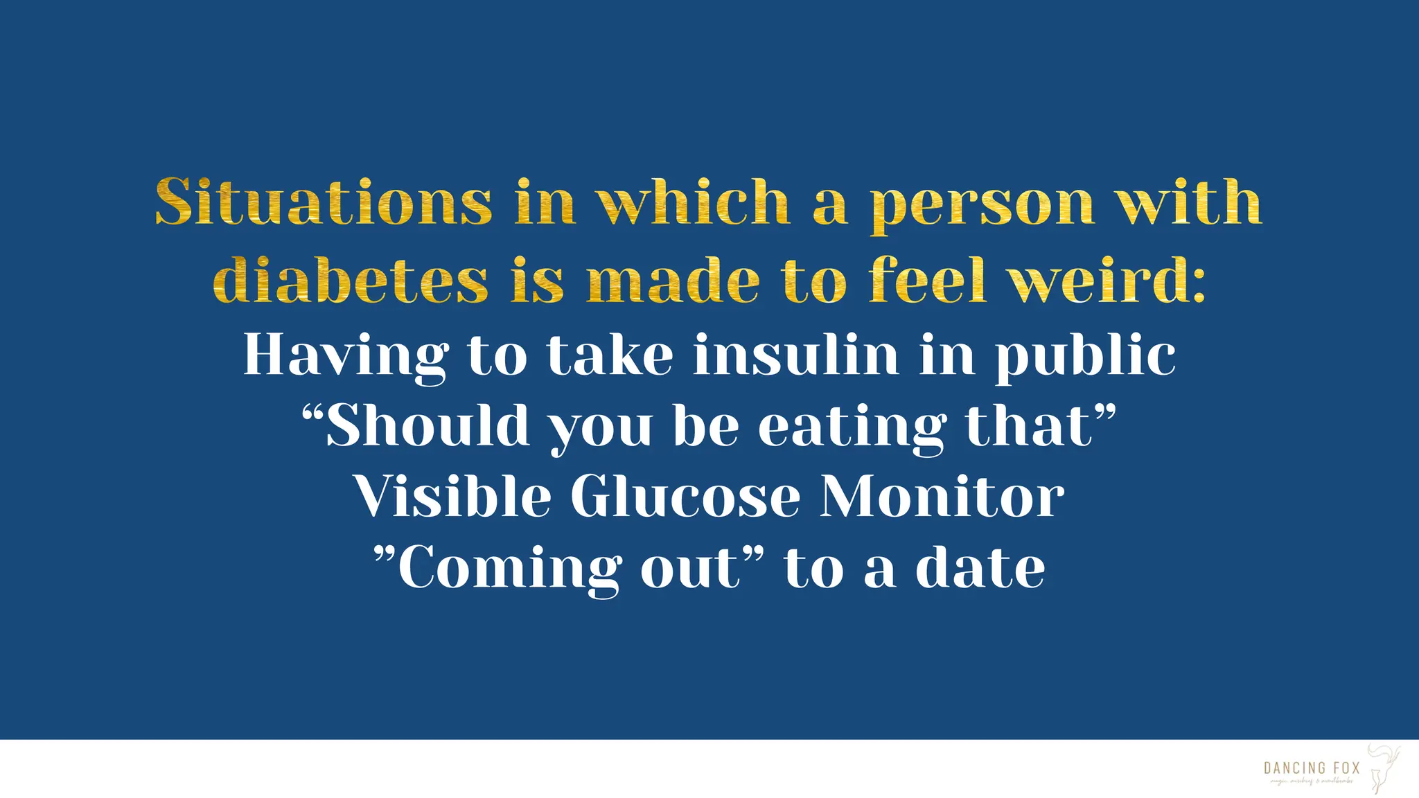 Having to take insulin in public
“Should you be eating that”
Visible Glucose Monitor
”Coming out” to a date
 