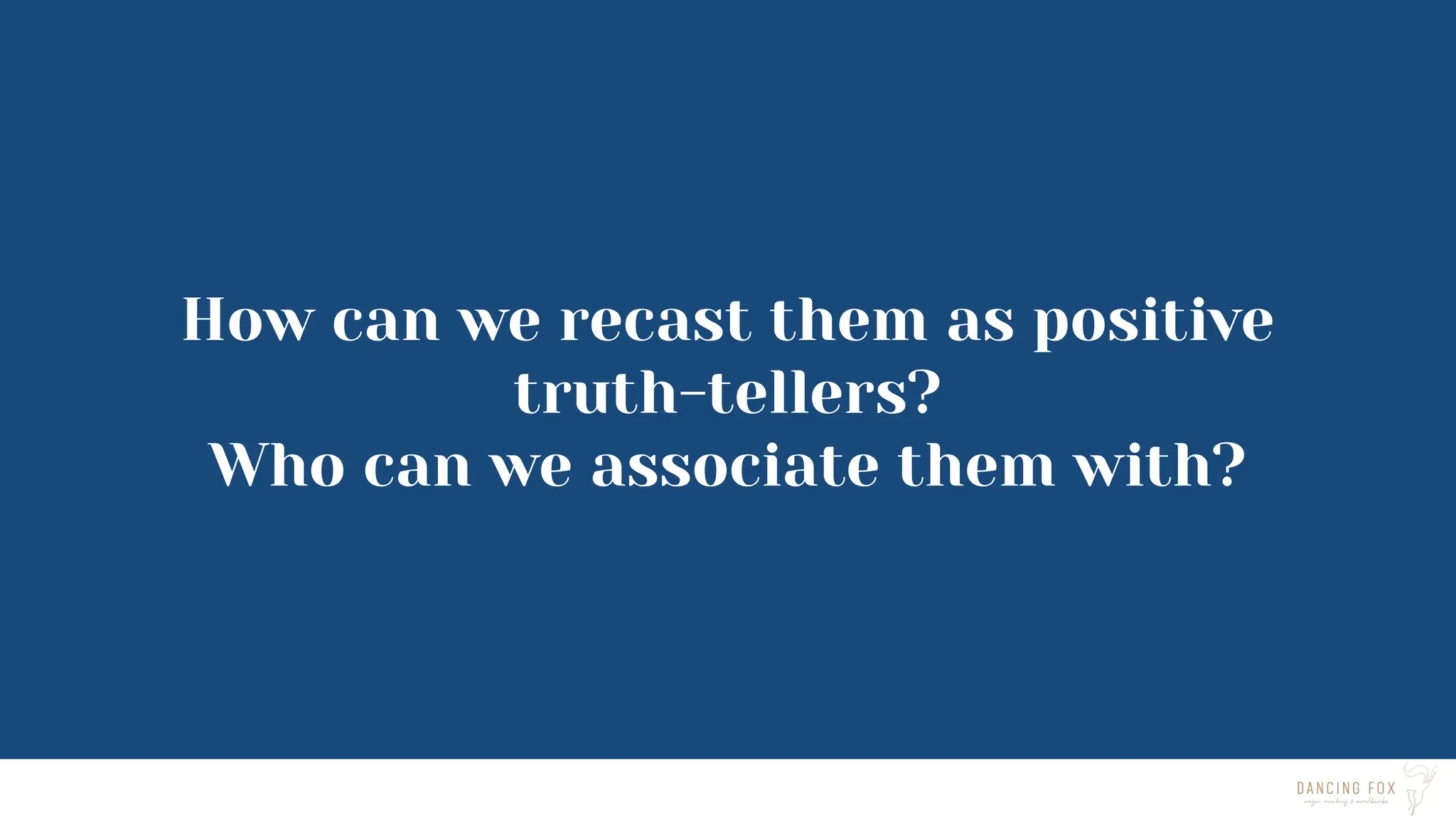 How can we recast them as positive
truth-tellers?
Who can we associate them with?
 