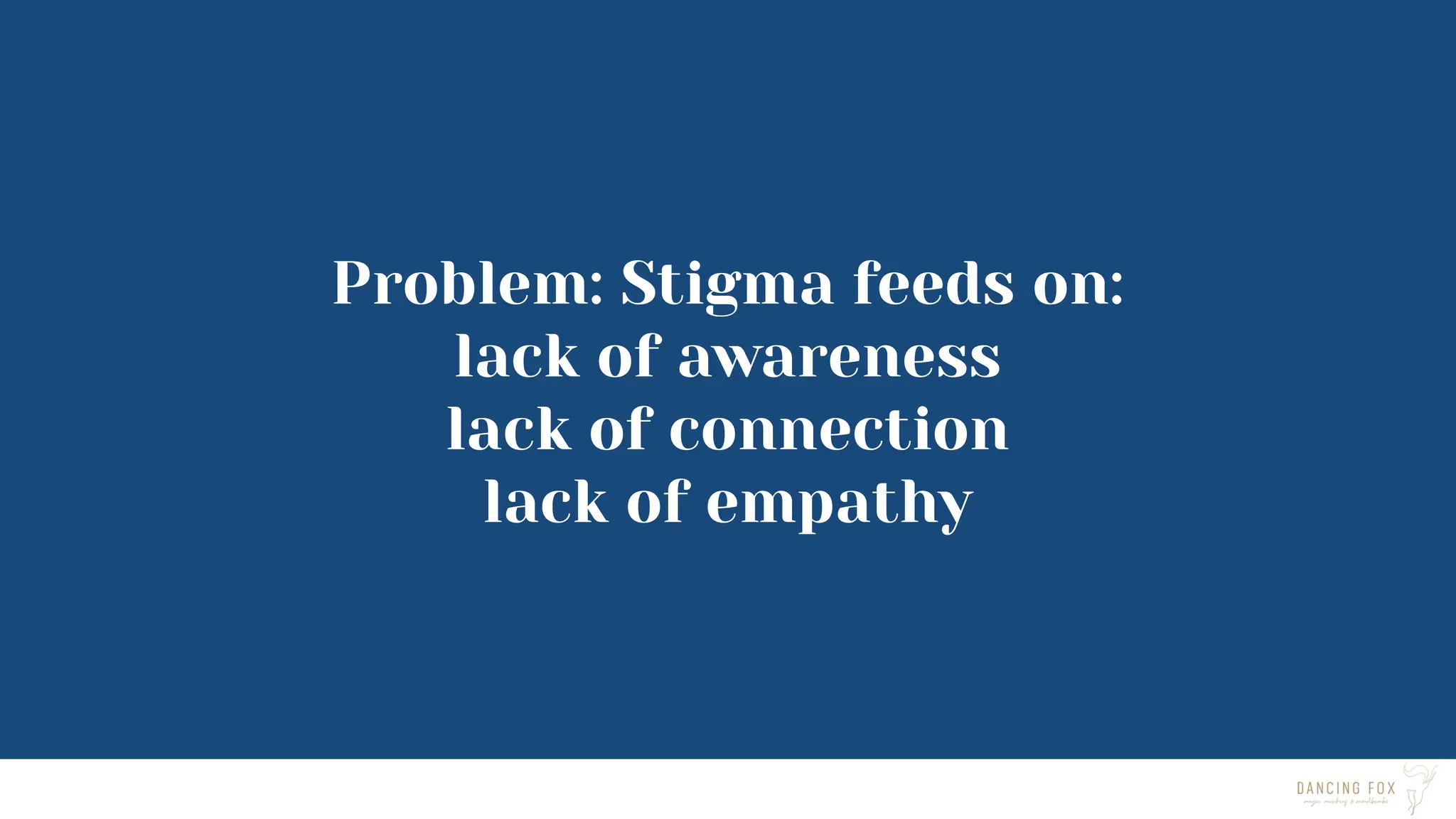 Problem: Stigma feeds on:
lack of awareness
lack of connection
lack of empathy
 