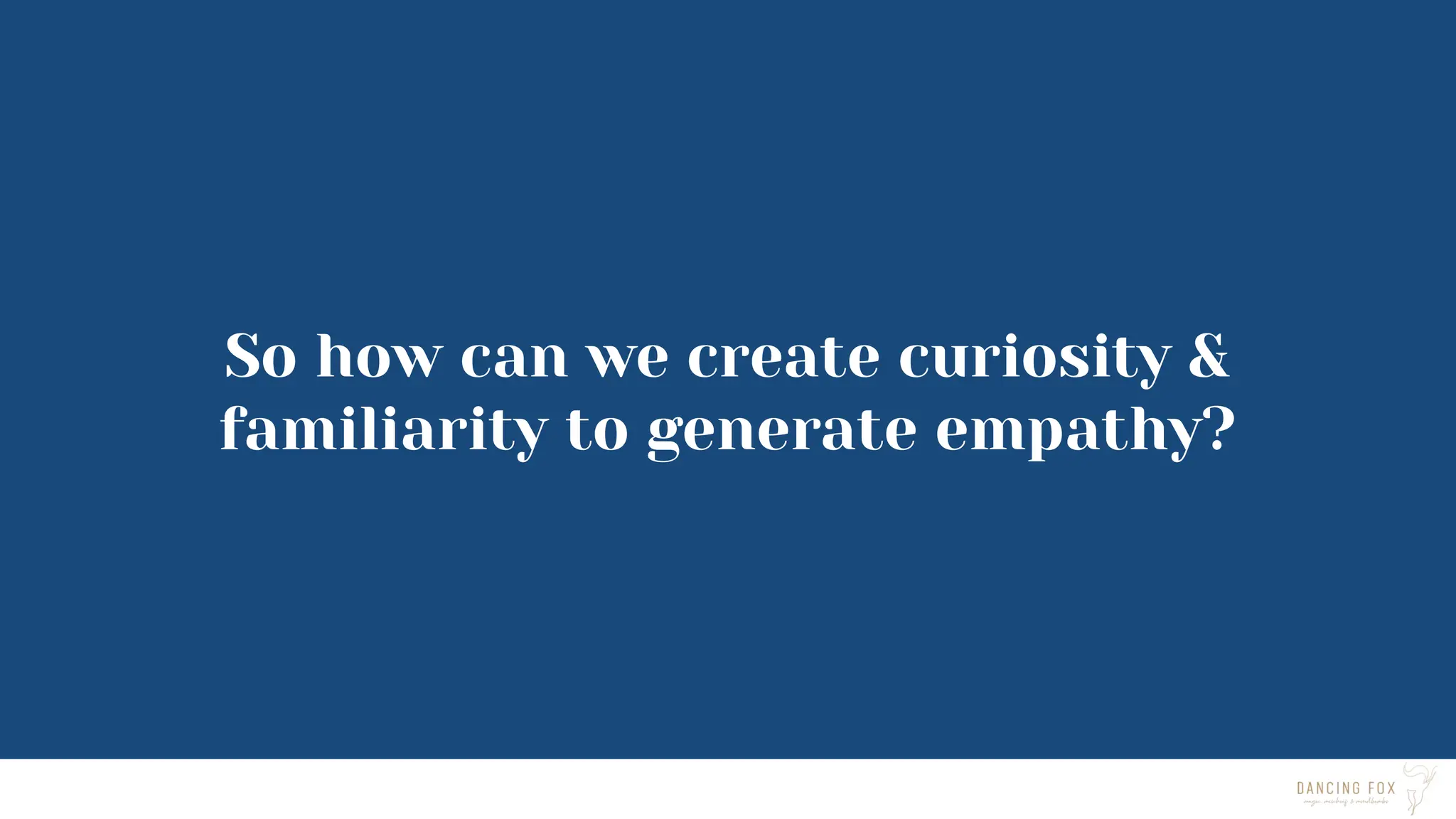 So how can we create curiosity &
familiarity to generate empathy?
 