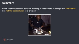 Summary
Given the usefulness of machine learning, it can be hard to accept that sometimes
it is not the best solution to a problem
 