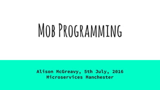 MobProgramming
Alison McGreavy, 5th July, 2016
Microservices Manchester
 