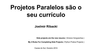 Projetos Paralelos são o 
seu currículo 
Joelmir Ribacki 
Side projects are the new resume ( Ximena Vengoechea ) 
My 4 Rules For Completing Side Projects ( Python Pratice Projects ) 
Caxias do Sul, Outubro 2014 
 
