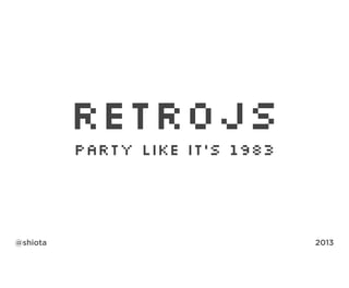 RETROJS
Party like it's 1983
@shiota 2013
 
