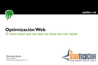 O como hacer que ese sitio tan lento sea más rápido Optimización Web Rodrigo Ayala Desarrollador http://blog.rodrigo-ayala.com 