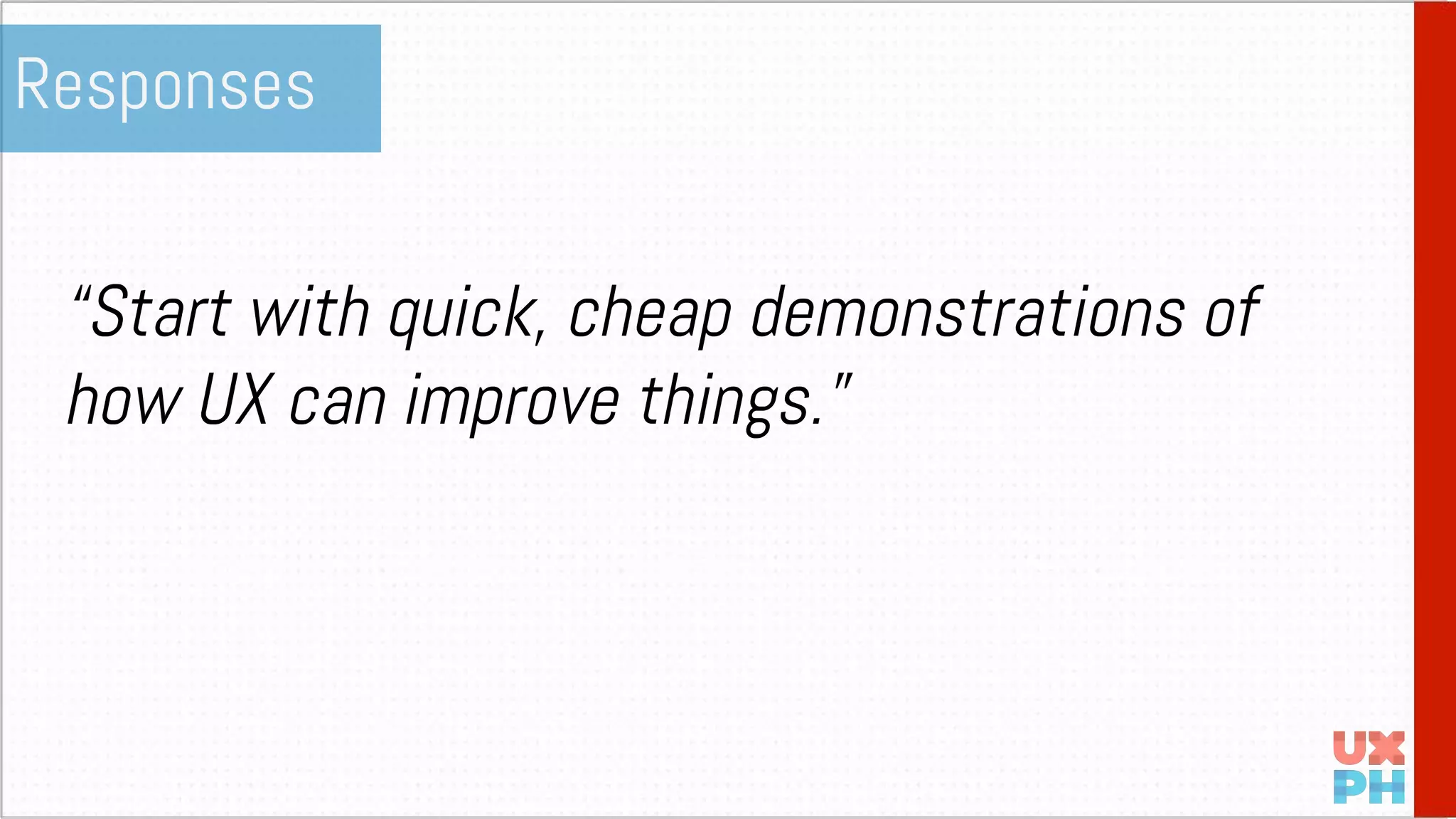 “Start with quick, cheap demonstrations of
how UX can improve things.”
Responses