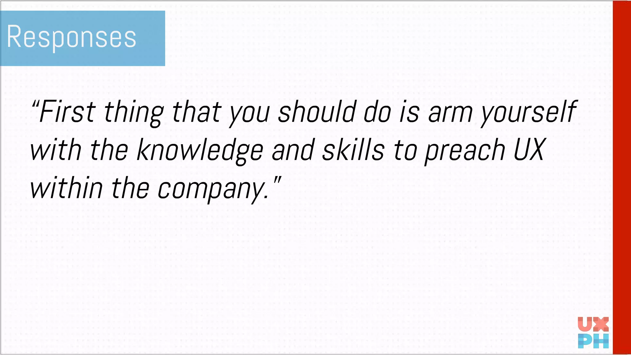 “First thing that you should do is arm yourself
with the knowledge and skills to preach UX
within the company.”
Responses