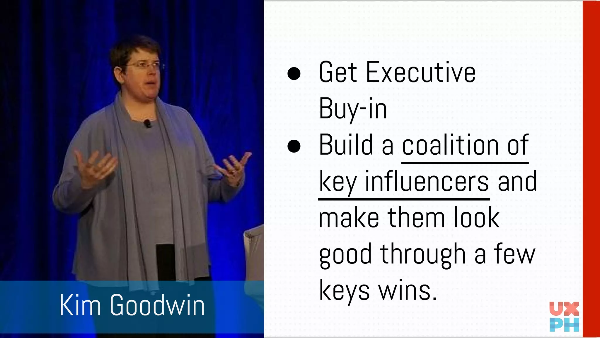 ● Get Executive
Buy-in
● Build a coalition of
key influencers and
make them look
good through a few
keys wins.
Kim Goodwin