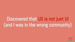 Discovered that UX is not just UI
(and I was in the wrong community)
 