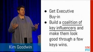 ● Get Executive
Buy-in
● Build a coalition of
key influencers and
make them look
good through a few
keys wins.
Kim Goodwin
 