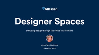 Designer Spaces
Diffusing design through the office environment
ALASTAIR SIMPSON
@ALANSTAIRS
 