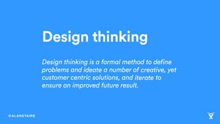 @ALANSTAIRS
Design thinking
Design thinking is a formal method to define
problems and ideate a number of creative, yet
cus...