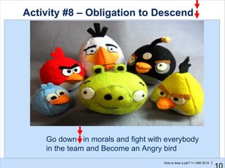 Activity #8 – Obligation to Descend




    Go down in morals and fight with everybody
    in the team and Become an Angry bird
                                    How to lose a job? >> AIM 2012 |
 