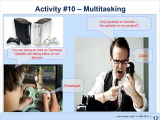 Activity #10 – Multitasking
                                                Only Updates on Servers –
                                                No updates on my project!!!




You are being on hold as Technical
 Updates are taking place on our
             Servers                                                           Client




                                     Employee




                                                           How to lose a job? >> AIM 2012 |
 