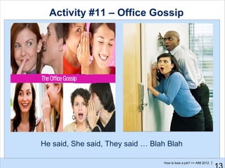 Activity #11 – Office Gossip




He said, She said, They said … Blah Blah

                                  How to lose a job? >> AIM 2012 |
 