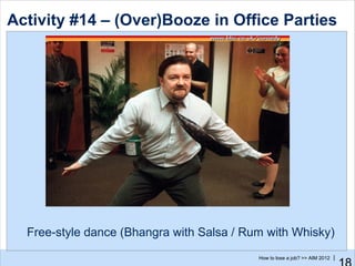 Activity #14 – (Over)Booze in Office Parties




  Free-style dance (Bhangra with Salsa / Rum with Whisky)
                                           How to lose a job? >> AIM 2012 |
 