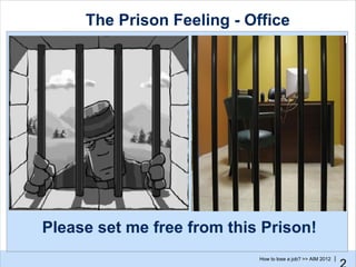 The Prison Feeling - Office




Please set me free from this Prison!
                            How to lose a job? >> AIM 2012 |
 