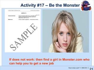 Activity #17 – Be the Monster




If does not work: then find a girl in Monster.com who
can help you to get a new job
                                       How to lose a job? >> AIM 2012 |
 