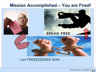 Mission Accomplished – You are Fired!




    I am FREEEEEEEEE NOW …

                             How to lose a job? >> AIM 2012 |
 
