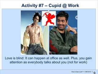 Activity #7 – Cupid @ Work




Love is blind: It can happen at office as well. Plus, you gain
   attention as everybody talks about you (not for work)

                                               How to lose a job? >> AIM 2012 |
 