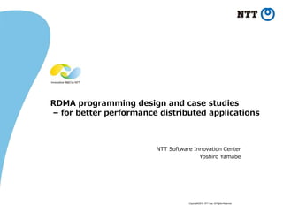 Copyright©2018 NTT corp. All Rights Reserved.
RDMA programming design and case studies
– for better performance distributed applications
NTT Software Innovation Center
Yoshiro Yamabe
 