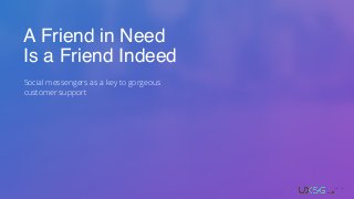 A Friend in Need
Is a Friend Indeed
Social messengers as a key to gorgeous
customer support
 