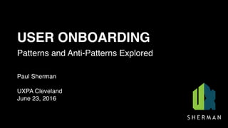 USER ONBOARDING
Patterns and Anti-Patterns Explored
Paul Sherman
UXPA Cleveland
June 23, 2016
 