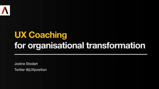 UX Coaching  
for organisational transformation
Jodine Stodart
Twitter @jUXposition
 