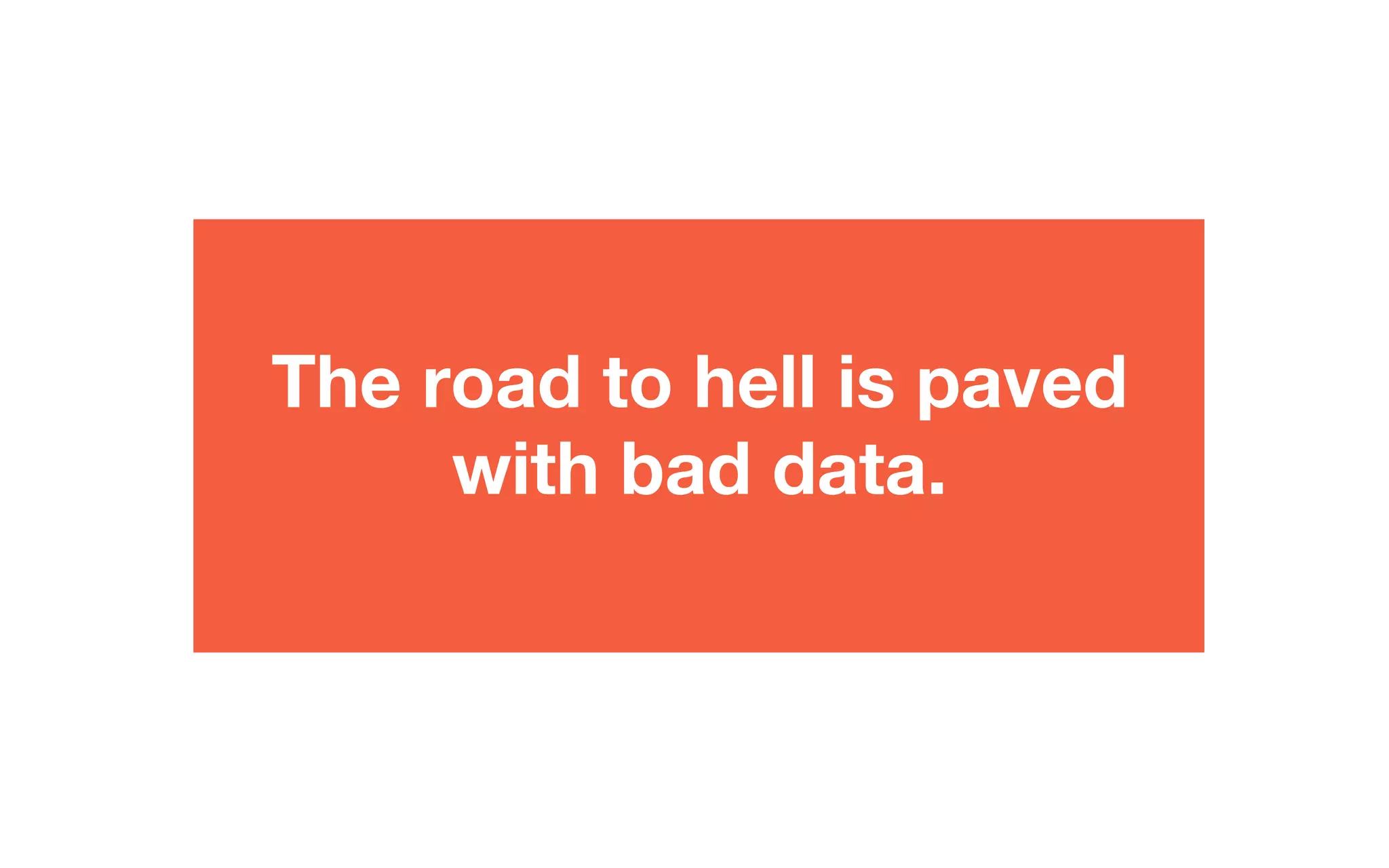 The road to hell is paved
with bad data.
 