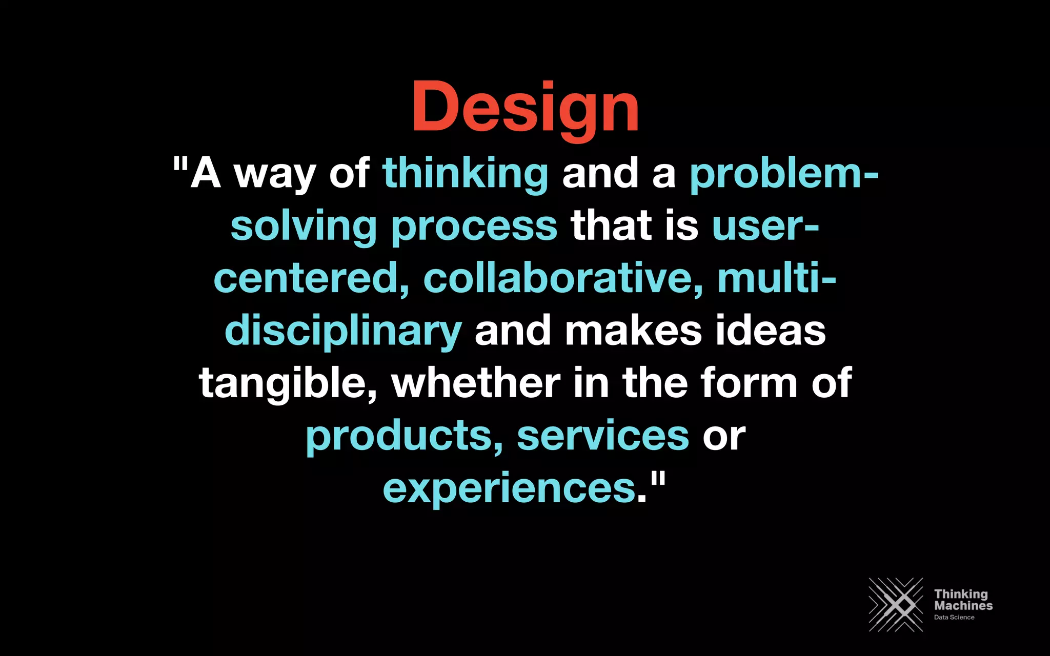 Design
"A way of thinking and a problem-
solving process that is user-
centered, collaborative, multi-
disciplinary and makes ideas
tangible, whether in the form of
products, services or
experiences."

 
