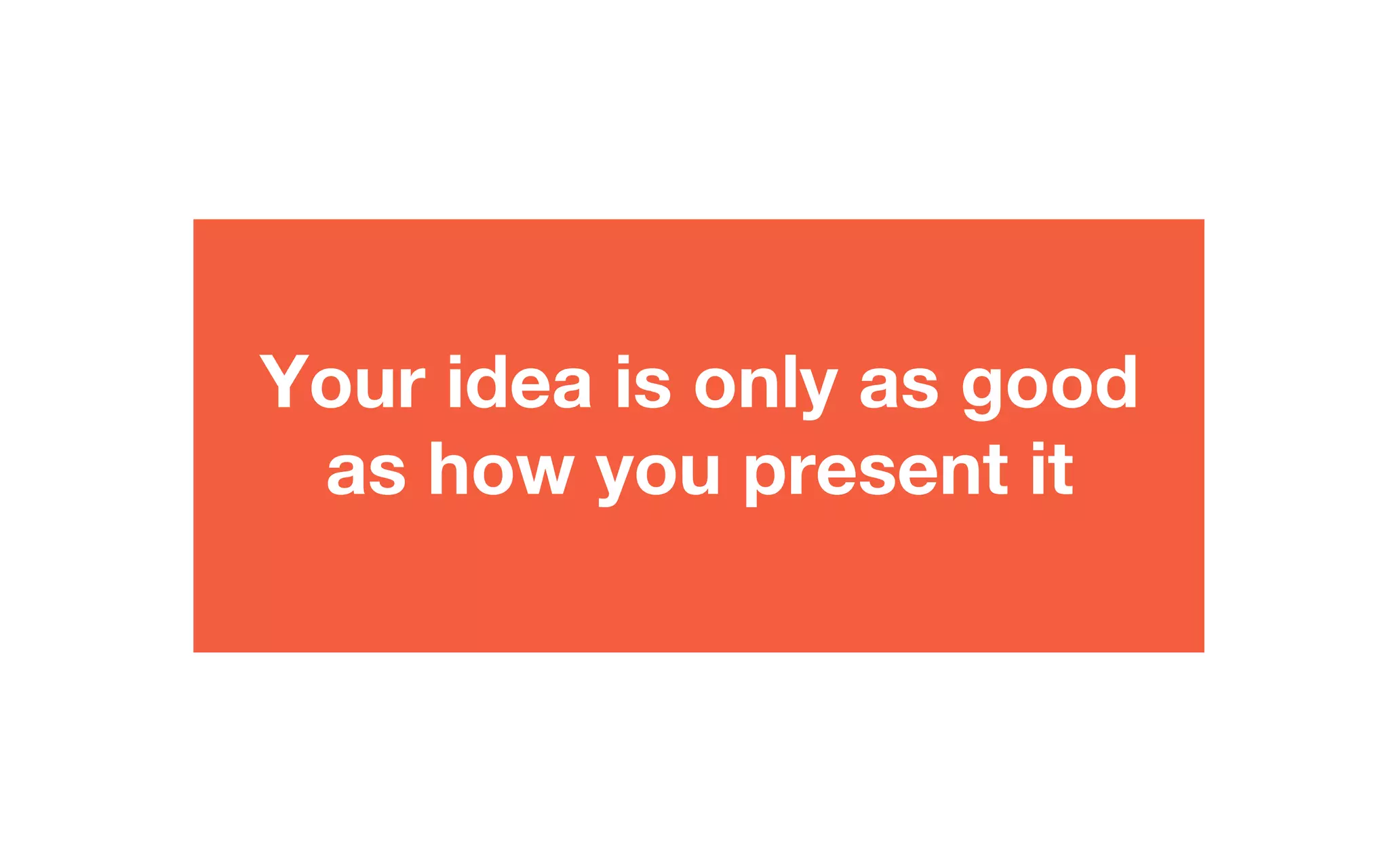Your idea is only as good
as how you present it
 