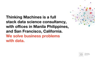 Thinking Machines is a full 
stack data science consultancy, 
with oﬃces in Manila Philippines,
and San Francisco, California. 
We solve business problems 
with data. 
 