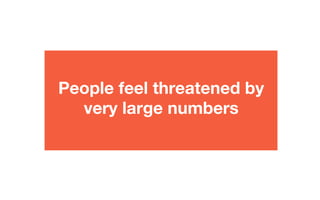 People feel threatened by
very large numbers
 