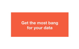 Get the most bang
for your data
 