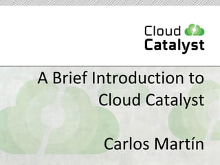 A Brief Introduction to 
Cloud Catalyst 
Carlos Martín 
 