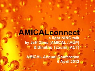 AMICALconnect
             a light NING talk
 by Jeff Gima (AMICAL / AUP)
     & Dimitris Tzouris (ACT)

 AMICAL Annual Conference
               6 April 2012
 
