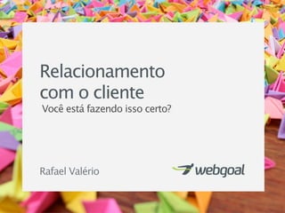 Relacionamento
com o cliente
Você está fazendo isso certo?




Rafael Valério
 