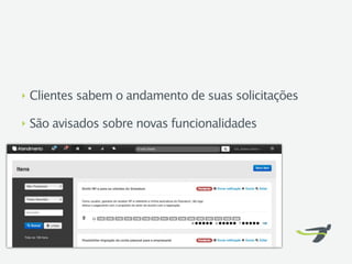 ‣   Clientes sabem o andamento de suas solicitações

‣   São avisados sobre novas funcionalidades
 