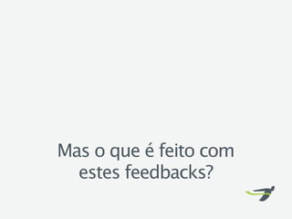 Mas o que é feito com
  estes feedbacks?
 