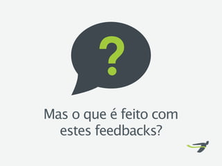 Mas o que é feito com
  estes feedbacks?
 