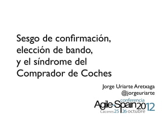 Sesgo de conﬁrmación,
elección de bando,
y el síndrome del
Comprador de Coches
                  Jorge Uriarte Aretxaga
                          @jorgeuriarte
 