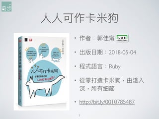 ⼈人⼈人可作卡米狗
5
• 作者：郭佳甯
• 出版⽇日期：2018-05-04
• 程式語⾔言：Ruby
• 從零打造卡米狗，由淺入
深，所有細節
• http://bit.ly/0010785487
 