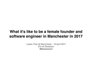 What it's like to be a female founder and
software engineer in Manchester in 2017
Ladies That UX Manchester - 18 April 2017
Chi-chi Ekweozor
(@thisischichi)
 