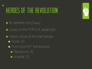+
    Heroes of the revolution
    n    Its deﬁnitely not jQuery
    n    jQuery is the PHP4 of JavaScript
    n Here’s some of the real heroes:
      n  Node JS
      n  Front end MV* frameworks:
         n  Backbone JS
         n  Angular JS
 