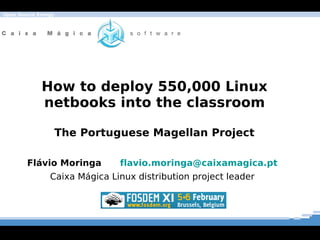 Open Source Energy




             How to deploy 550,000 Linux
             netbooks into the classroom

                     The Portuguese Magellan Project

        Flávio Moringa         flavio.moringa@caixamagica.pt
                Caixa Mágica Linux distribution project leader
 