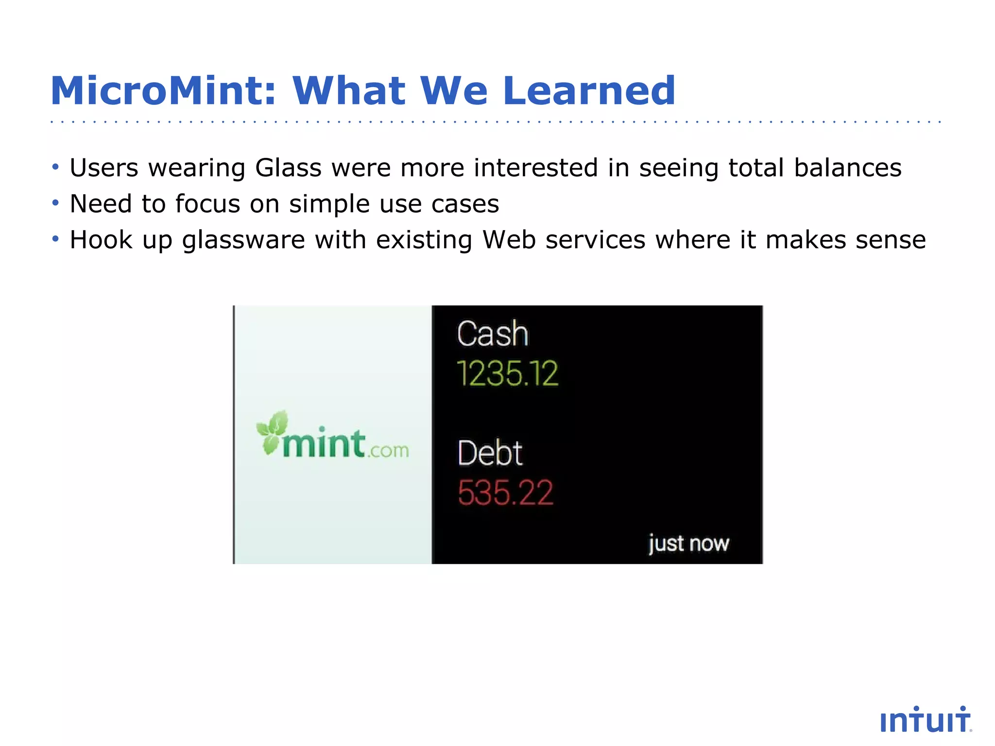MicroMint: What We Learned
• Users wearing Glass were more interested in seeing total balances
• Need to focus on simple use cases
• Hook up glassware with existing Web services where it makes sense

 