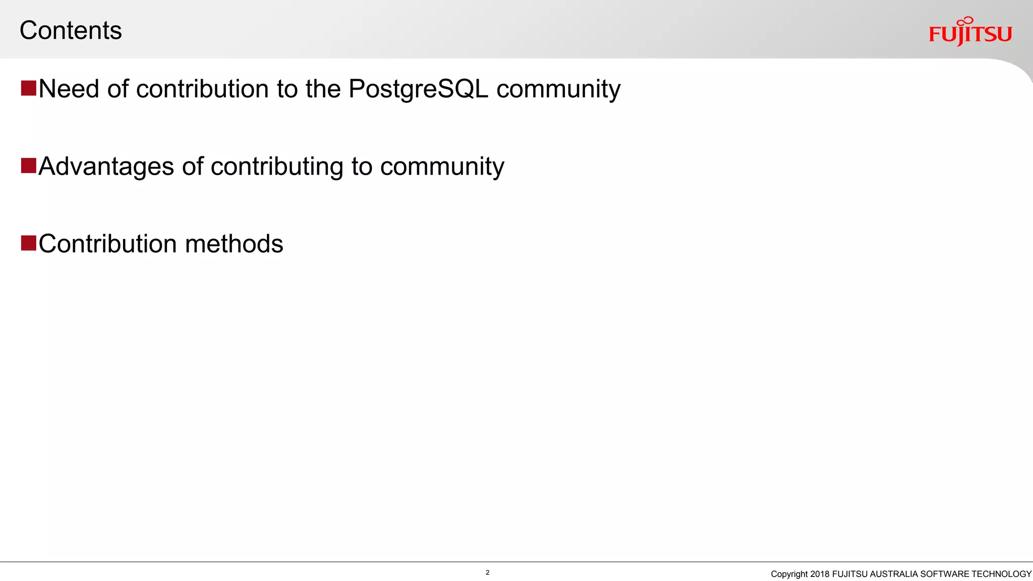 Contents Need of contribution to the PostgreSQL community Advantages of contributing to community Contribution methods 2 Copyright 2018 FUJITSU AUSTRALIA SOFTWARE TECHNOLOGY 
